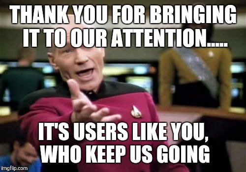 Picard Wtf Meme | THANK YOU FOR BRINGING IT TO OUR ATTENTION..... IT'S USERS LIKE YOU, WHO KEEP US GOING | image tagged in memes,picard wtf | made w/ Imgflip meme maker