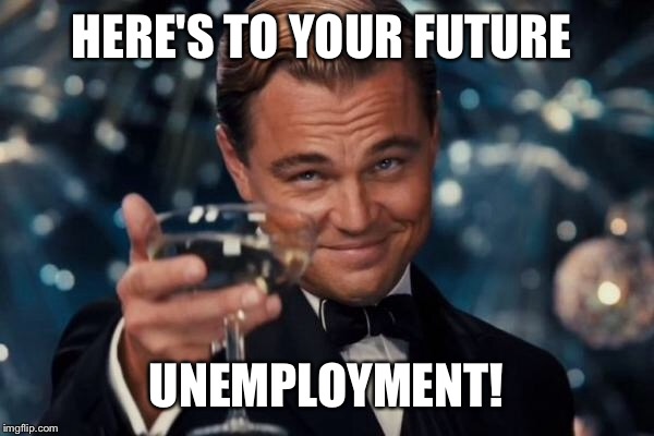 Leonardo Dicaprio Cheers Meme | HERE'S TO YOUR FUTURE UNEMPLOYMENT! | image tagged in memes,leonardo dicaprio cheers | made w/ Imgflip meme maker
