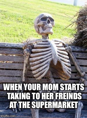 Waiting Skeleton | WHEN YOUR MOM STARTS TAKING TO HER FREINDS AT THE SUPERMARKET | image tagged in memes,waiting skeleton | made w/ Imgflip meme maker