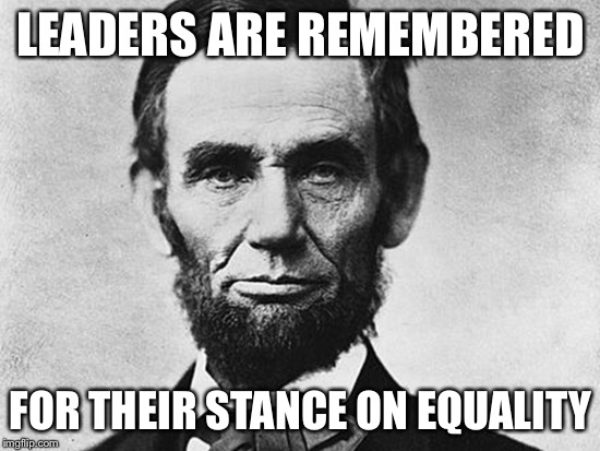 Lincoln | LEADERS ARE REMEMBERED; FOR THEIR STANCE ON EQUALITY | image tagged in lincoln | made w/ Imgflip meme maker