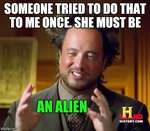 Ancient Aliens Meme | SOMEONE TRIED TO DO THAT TO ME ONCE. SHE MUST BE AN ALIEN | image tagged in memes,ancient aliens | made w/ Imgflip meme maker