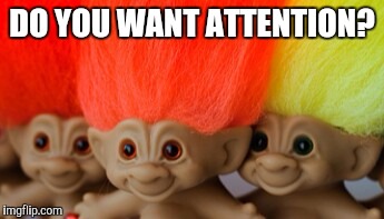 Treasure trolls | DO YOU WANT ATTENTION? | image tagged in treasure trolls | made w/ Imgflip meme maker