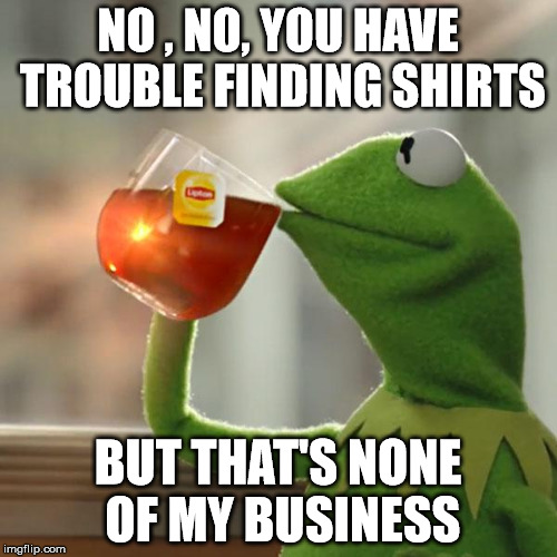 But That's None Of My Business Meme | NO , NO, YOU HAVE TROUBLE FINDING SHIRTS BUT THAT'S NONE OF MY BUSINESS | image tagged in memes,but thats none of my business,kermit the frog | made w/ Imgflip meme maker