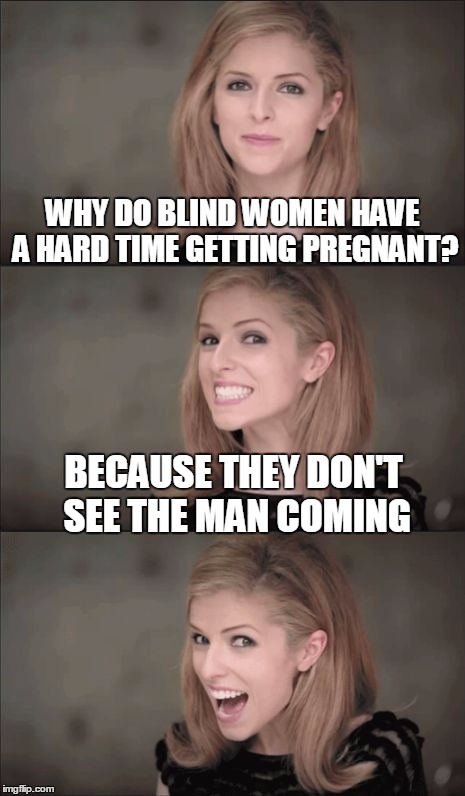 If you can't see it, did it really happen? | WHY DO BLIND WOMEN HAVE A HARD TIME GETTING PREGNANT? BECAUSE THEY DON'T SEE THE MAN COMING | image tagged in memes,bad pun anna kendrick | made w/ Imgflip meme maker