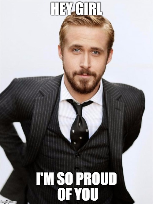 Ryan Gosling | HEY GIRL; I'M SO PROUD OF YOU | image tagged in ryan gosling | made w/ Imgflip meme maker