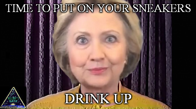 HILLARY'S GATE CULT | TIME TO PUT ON YOUR SNEAKERS; DRINK UP | image tagged in hillary's gate cult | made w/ Imgflip meme maker