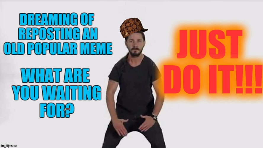 Shia Lebaouf Just Do It! | DREAMING OF REPOSTING AN OLD POPULAR MEME WHAT ARE YOU WAITING FOR? JUST DO IT!!! | image tagged in shia lebaouf just do it,scumbag | made w/ Imgflip meme maker