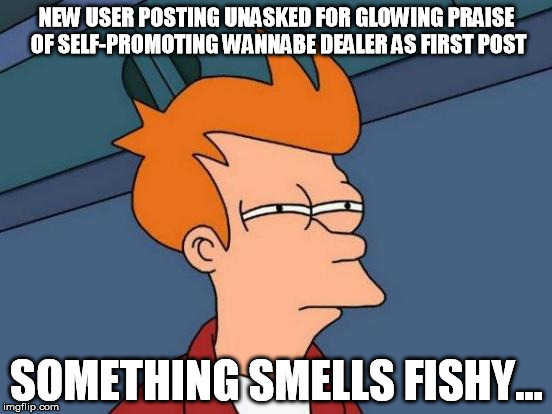 Futurama Fry Meme | NEW USER POSTING UNASKED FOR GLOWING PRAISE OF SELF-PROMOTING WANNABE DEALER AS FIRST POST; SOMETHING SMELLS FISHY... | image tagged in memes,futurama fry | made w/ Imgflip meme maker