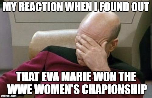 Captain Picard Facepalm | MY REACTION WHEN I FOUND OUT; THAT EVA MARIE WON THE WWE WOMEN'S CHAPIONSHIP | image tagged in memes,captain picard facepalm | made w/ Imgflip meme maker