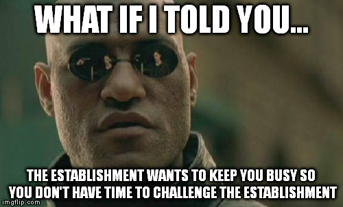 Matrix Morpheus Meme | WHAT IF I TOLD YOU... THE ESTABLISHMENT WANTS TO KEEP YOU BUSY SO YOU DON'T HAVE TIME TO CHALLENGE THE ESTABLISHMENT | image tagged in memes,matrix morpheus | made w/ Imgflip meme maker