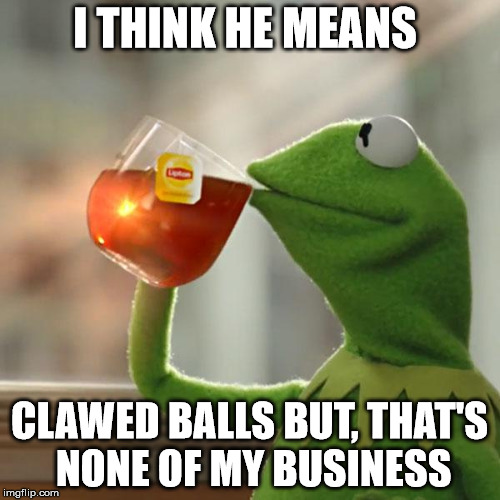 But That's None Of My Business Meme | I THINK HE MEANS CLAWED BALLS
BUT, THAT'S NONE OF MY BUSINESS | image tagged in memes,but thats none of my business,kermit the frog | made w/ Imgflip meme maker