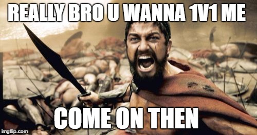 Sparta Leonidas | REALLY BRO U WANNA 1V1 ME; COME ON THEN | image tagged in memes,sparta leonidas | made w/ Imgflip meme maker