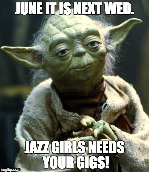 Star Wars Yoda Meme | JUNE IT IS NEXT WED. JAZZ GIRLS NEEDS YOUR GIGS! | image tagged in memes,star wars yoda | made w/ Imgflip meme maker