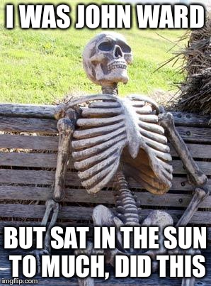 Waiting Skeleton | I WAS JOHN WARD; BUT SAT IN THE SUN TO MUCH, DID THIS | image tagged in memes,waiting skeleton | made w/ Imgflip meme maker