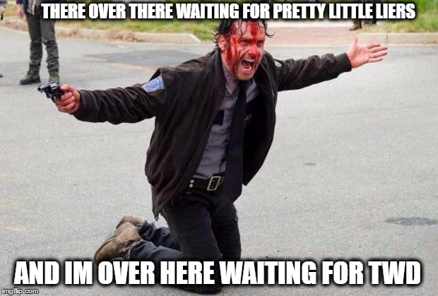 The walking dead | THERE OVER THERE WAITING FOR PRETTY LITTLE LIERS; AND IM OVER HERE WAITING FOR TWD | image tagged in the walking dead | made w/ Imgflip meme maker