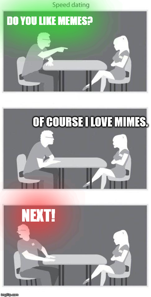 Mimes? | DO YOU LIKE MEMES? OF COURSE I LOVE MIMES. NEXT! | image tagged in memes,funny,mime,wtf,speed dating | made w/ Imgflip meme maker