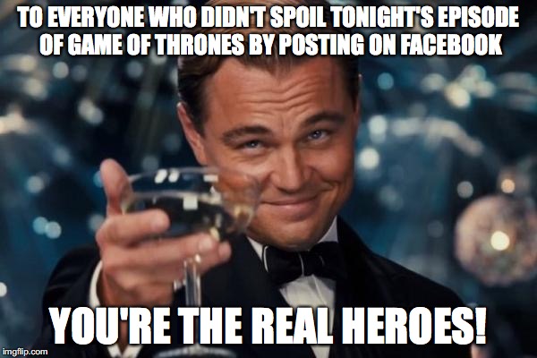 Leonardo Dicaprio Cheers | TO EVERYONE WHO DIDN'T SPOIL TONIGHT'S EPISODE OF GAME OF THRONES BY POSTING ON FACEBOOK; YOU'RE THE REAL HEROES! | image tagged in memes,leonardo dicaprio cheers | made w/ Imgflip meme maker