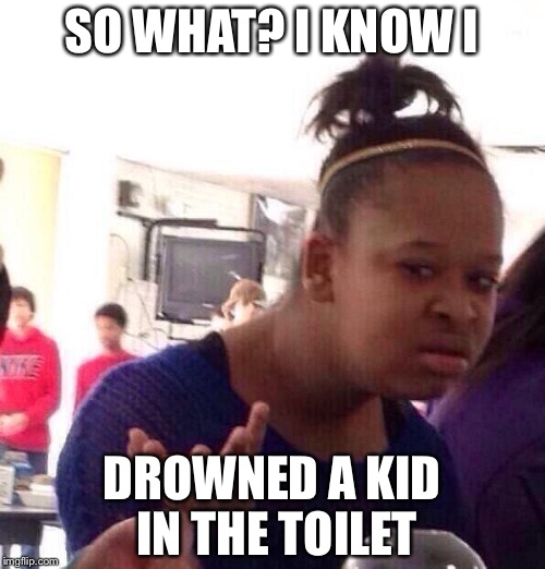 Black Girl Wat | SO WHAT? I KNOW I; DROWNED A KID IN THE TOILET | image tagged in memes,black girl wat | made w/ Imgflip meme maker