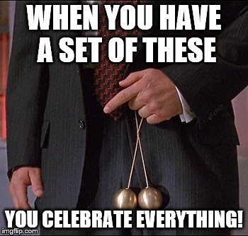 Brass Balls | WHEN YOU HAVE A SET OF THESE; YOU CELEBRATE EVERYTHING! | image tagged in brass balls | made w/ Imgflip meme maker