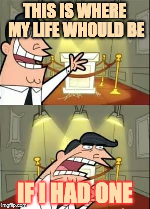 This Is Where I'd Put My Trophy If I Had One Meme | THIS IS WHERE MY LIFE WHOULD BE; IF I HAD ONE | image tagged in memes,this is where i'd put my trophy if i had one | made w/ Imgflip meme maker