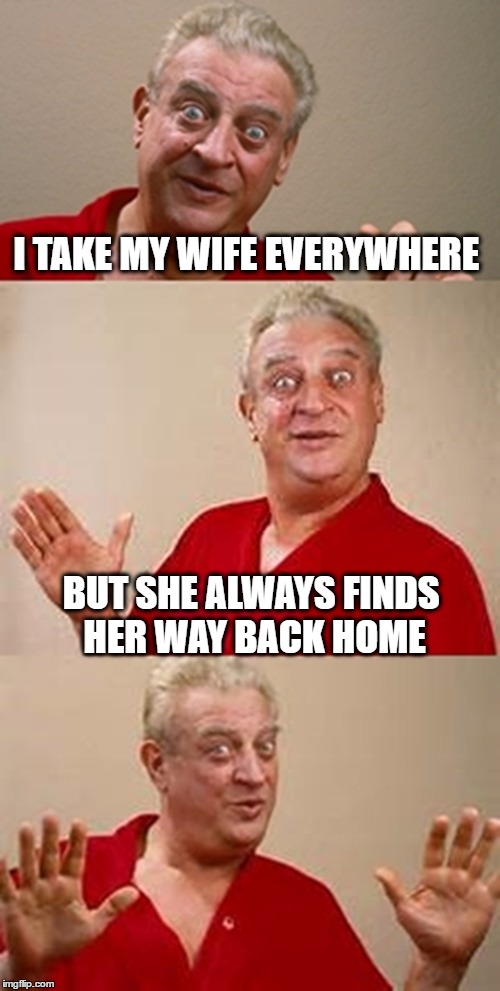 bad pun Dangerfield  | I TAKE MY WIFE EVERYWHERE; BUT SHE ALWAYS FINDS HER WAY BACK HOME | image tagged in bad pun dangerfield | made w/ Imgflip meme maker