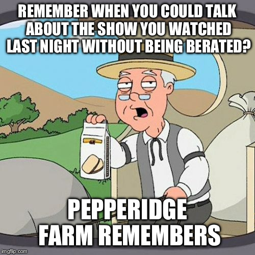 Pepperidge Farm Remembers | REMEMBER WHEN YOU COULD TALK ABOUT THE SHOW YOU WATCHED LAST NIGHT WITHOUT BEING BERATED? PEPPERIDGE FARM REMEMBERS | image tagged in memes,pepperidge farm remembers | made w/ Imgflip meme maker
