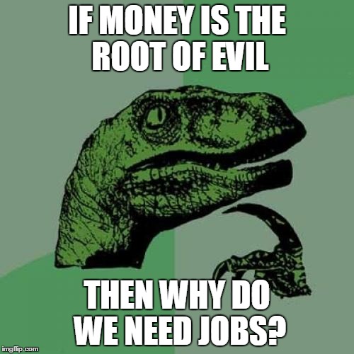 Philosoraptor | IF MONEY IS THE ROOT OF EVIL; THEN WHY DO WE NEED JOBS? | image tagged in memes,philosoraptor | made w/ Imgflip meme maker