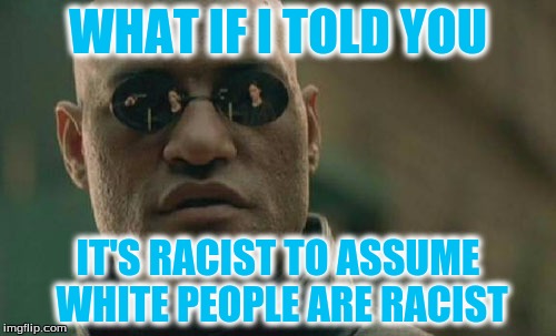 Matrix Morpheus Meme | WHAT IF I TOLD YOU; IT'S RACIST TO ASSUME WHITE PEOPLE ARE RACIST | image tagged in memes,matrix morpheus | made w/ Imgflip meme maker