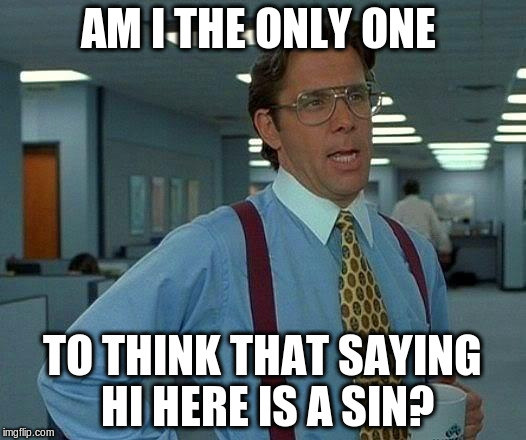 That Would Be Great | AM I THE ONLY ONE; TO THINK THAT SAYING HI HERE IS A SIN? | image tagged in memes,that would be great | made w/ Imgflip meme maker