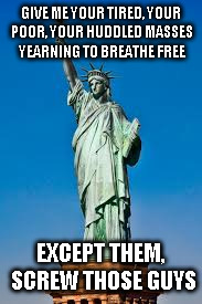 Screw Them | GIVE ME YOUR TIRED, YOUR POOR,
YOUR HUDDLED MASSES YEARNING TO BREATHE FREE; EXCEPT THEM, SCREW THOSE GUYS | image tagged in immigration | made w/ Imgflip meme maker