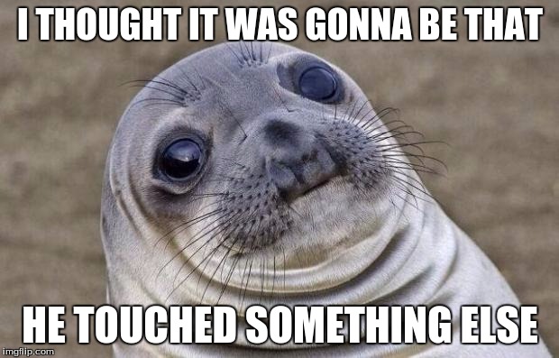 Awkward Moment Sealion Meme | I THOUGHT IT WAS GONNA BE THAT HE TOUCHED SOMETHING ELSE | image tagged in memes,awkward moment sealion | made w/ Imgflip meme maker