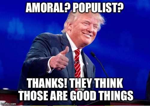 AMORAL? POPULIST? THANKS! THEY THINK THOSE ARE GOOD THINGS | made w/ Imgflip meme maker