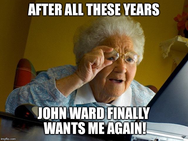 Grandma Finds The Internet Meme | AFTER ALL THESE YEARS JOHN WARD FINALLY WANTS ME AGAIN! | image tagged in memes,grandma finds the internet | made w/ Imgflip meme maker