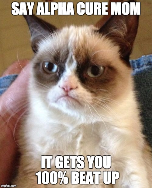Grumpy Cat | SAY ALPHA CURE MOM; IT GETS YOU 100% BEAT UP | image tagged in memes,grumpy cat | made w/ Imgflip meme maker