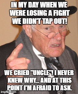 Back In My Day | IN MY DAY WHEN WE WERE LOSING A FIGHT WE DIDN'T TAP OUT! WE CRIED "UNCLE"! I NEVER KNEW WHY... AND AT THIS POINT I'M AFRAID TO ASK. | image tagged in memes,back in my day | made w/ Imgflip meme maker