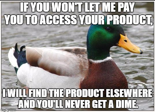 Actual Advice Mallard Meme | IF YOU WON'T LET ME PAY YOU TO ACCESS YOUR PRODUCT, I WILL FIND THE PRODUCT ELSEWHERE AND YOU'LL NEVER GET A DIME. | image tagged in memes,actual advice mallard,AdviceAnimals | made w/ Imgflip meme maker