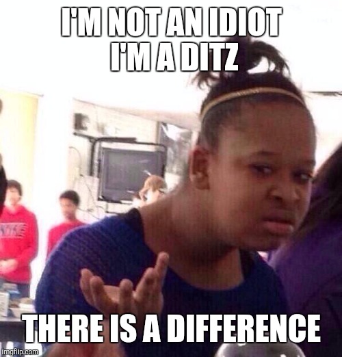 Black Girl Wat Meme | I'M NOT AN IDIOT I'M A DITZ THERE IS A DIFFERENCE | image tagged in memes,black girl wat | made w/ Imgflip meme maker