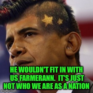 HE WOULDN'T FIT IN WITH US FARMERANN.  IT'S JUST NOT WHO WE ARE AS A NATION | made w/ Imgflip meme maker