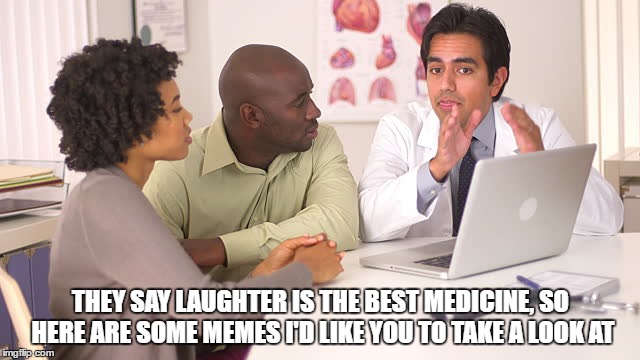 dr. memes | THEY SAY LAUGHTER IS THE BEST MEDICINE, SO HERE ARE SOME MEMES I'D LIKE YOU TO TAKE A LOOK AT | image tagged in medicine,memes,doctor | made w/ Imgflip meme maker