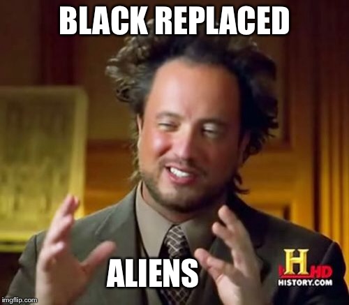 Ancient Aliens Meme | BLACK REPLACED ALIENS | image tagged in memes,ancient aliens | made w/ Imgflip meme maker