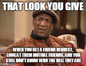 Bill Cosby Confused | THAT LOOK YOU GIVE; WHEN YOU GET A FRIEND REQUEST, LOOK AT THEIR MUTUAL FRIENDS, AND YOU STILL DON'T KNOW WHO THE HELL THEY ARE | image tagged in bill cosby confused | made w/ Imgflip meme maker