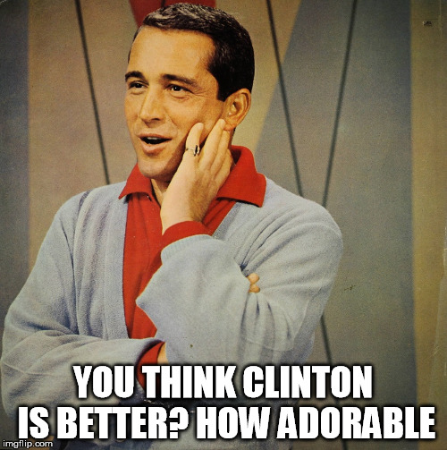 Perry | YOU THINK CLINTON IS BETTER? HOW ADORABLE | image tagged in perry | made w/ Imgflip meme maker
