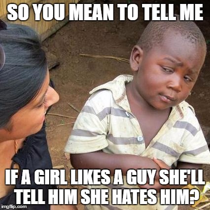 Third World Skeptical Kid | SO YOU MEAN TO TELL ME; IF A GIRL LIKES A GUY SHE'LL TELL HIM SHE HATES HIM? | image tagged in memes,third world skeptical kid | made w/ Imgflip meme maker
