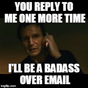 Liam Neeson Taken | YOU REPLY TO ME ONE MORE TIME; I'LL BE A BADASS OVER EMAIL | image tagged in memes,liam neeson taken | made w/ Imgflip meme maker