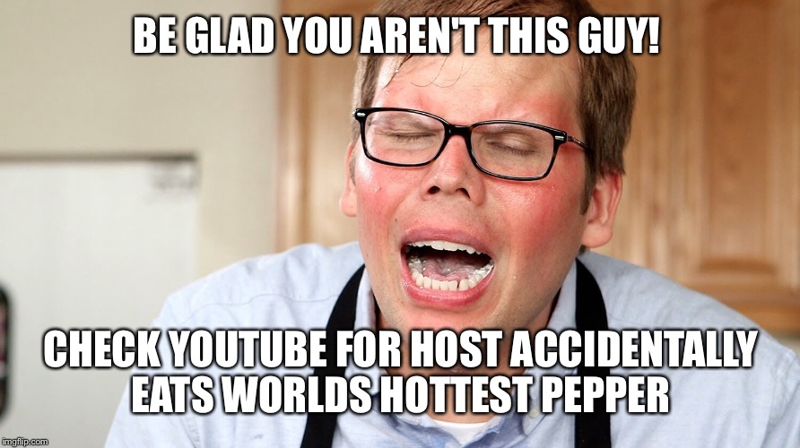 BE GLAD YOU AREN'T THIS GUY! CHECK YOUTUBE FOR HOST ACCIDENTALLY EATS WORLDS HOTTEST PEPPER | made w/ Imgflip meme maker