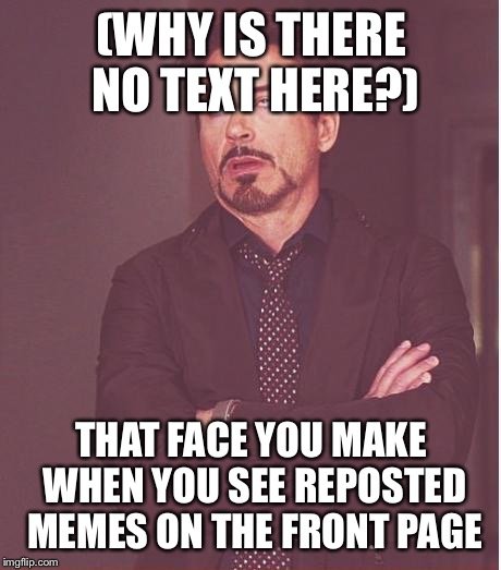 Face You Make Robert Downey Jr | (WHY IS THERE NO TEXT HERE?); THAT FACE YOU MAKE WHEN YOU SEE REPOSTED MEMES ON THE FRONT PAGE | image tagged in memes,face you make robert downey jr | made w/ Imgflip meme maker