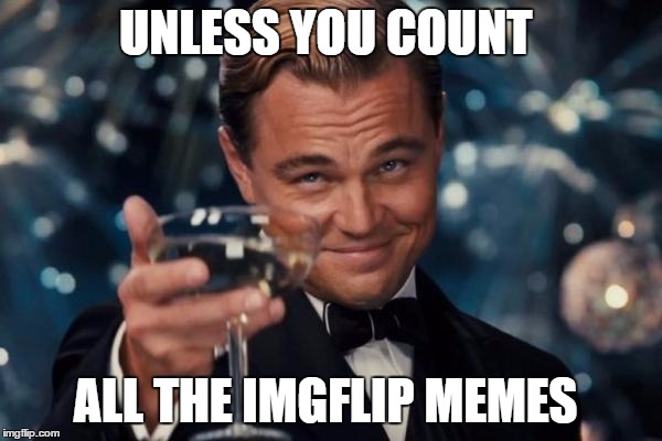 Leonardo Dicaprio Cheers Meme | UNLESS YOU COUNT ALL THE IMGFLIP MEMES | image tagged in memes,leonardo dicaprio cheers | made w/ Imgflip meme maker