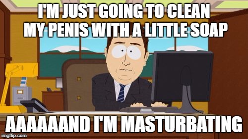 Aaaaand Its Gone Meme | I'M JUST GOING TO CLEAN MY PENIS WITH A LITTLE SOAP; AAAAAAND I'M MASTURBATING | image tagged in memes,aaaaand its gone,AdviceAnimals | made w/ Imgflip meme maker