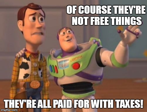 X, X Everywhere Meme | OF COURSE THEY'RE NOT FREE THINGS THEY'RE ALL PAID FOR WITH TAXES! | image tagged in memes,x x everywhere | made w/ Imgflip meme maker