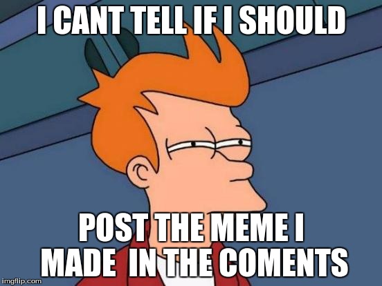 Futurama Fry Meme | I CANT TELL IF I SHOULD; POST THE MEME I MADE  IN THE COMENTS | image tagged in memes,futurama fry | made w/ Imgflip meme maker